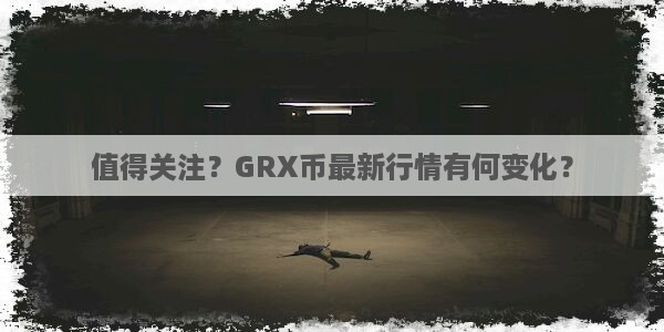 值得关注？GRX币最新行情有何变化？