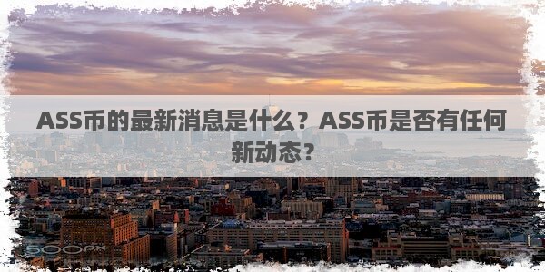 ASS币的最新消息是什么？ASS币是否有任何新动态？