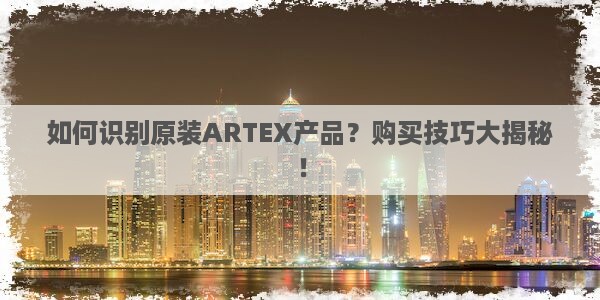 如何识别原装ARTEX产品？购买技巧大揭秘！