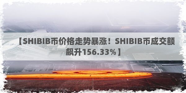 【SHIBIB币价格走势暴涨！SHIBIB币成交额飙升156.33%】