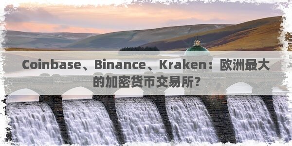 Coinbase、Binance、Kraken：欧洲最大的加密货币交易所？图片1