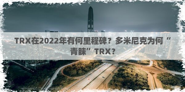 TRX在2022年有何里程碑？多米尼克为何“青睐”TRX？图片1