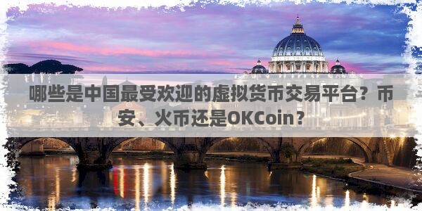 哪些是中国最受欢迎的虚拟货币交易平台？币安、火币还是OKCoin？图片1