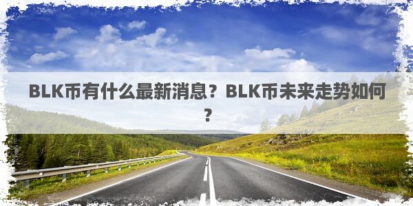 BLK币有什么最新消息？BLK币未来走势如何？